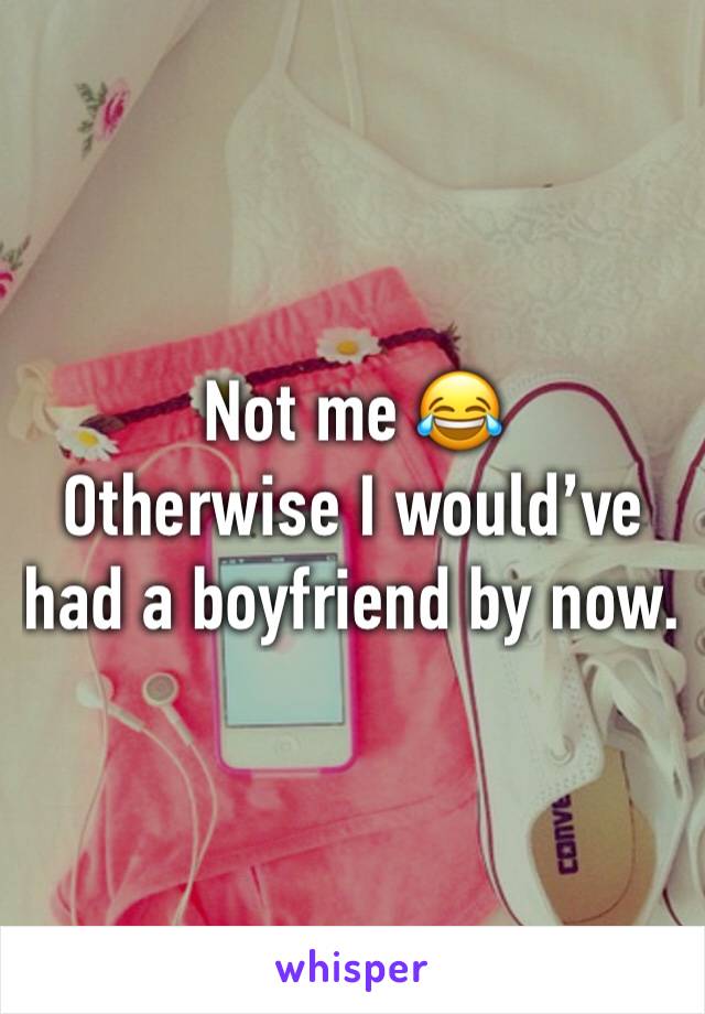 Not me 😂
Otherwise I would’ve had a boyfriend by now. 