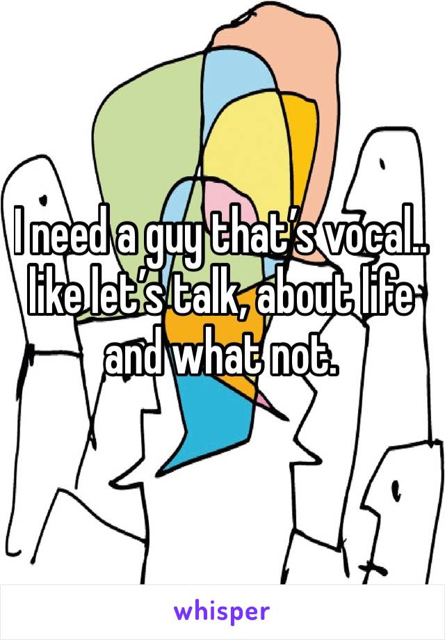 I need a guy that’s vocal.. like let’s talk, about life and what not. 