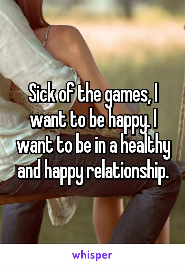 Sick of the games, I want to be happy. I want to be in a healthy and happy relationship.