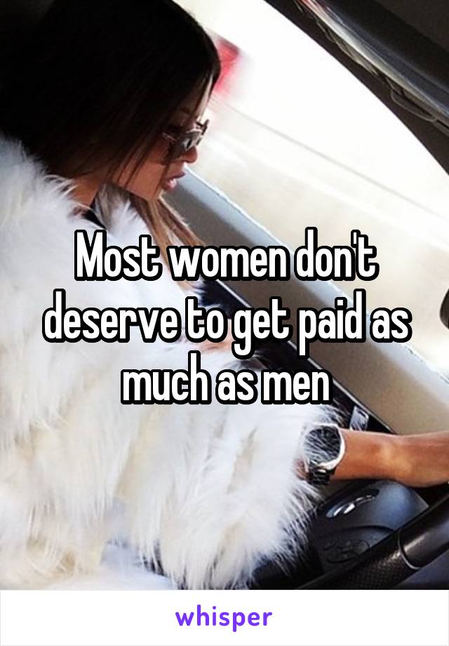 Most women don't deserve to get paid as much as men