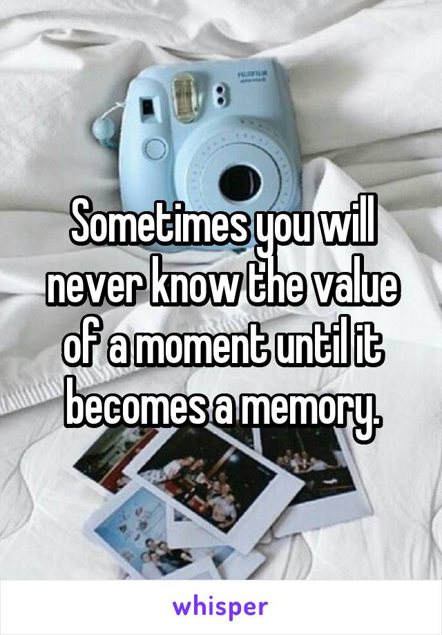 Sometimes you will never know the value of a moment until it becomes a memory.