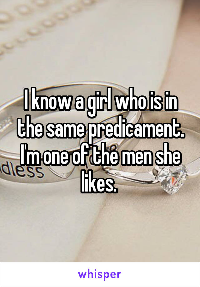 I know a girl who is in the same predicament. I'm one of the men she likes. 
