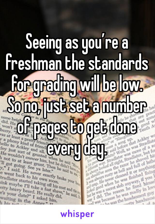 Seeing as you’re a freshman the standards for grading will be low. So no, just set a number of pages to get done every day. 