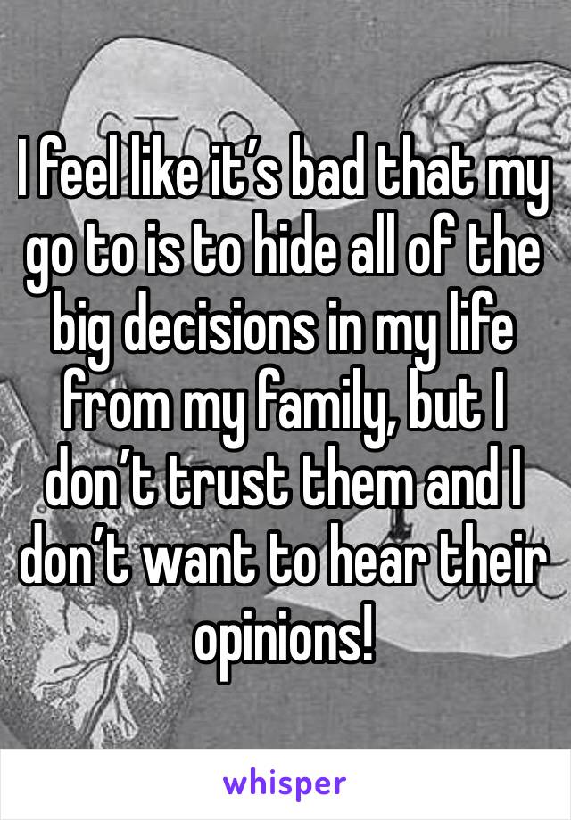 I feel like it’s bad that my go to is to hide all of the big decisions in my life from my family, but I don’t trust them and I don’t want to hear their opinions!