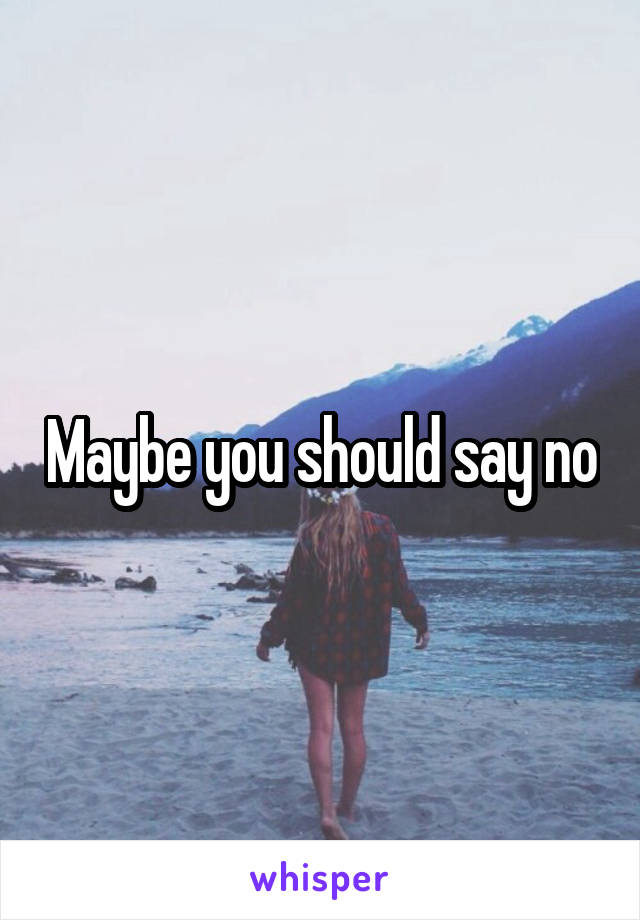 Maybe you should say no
