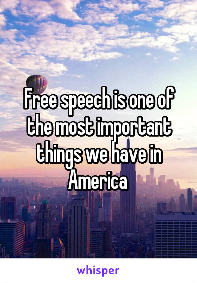 Free speech is one of the most important things we have in America 