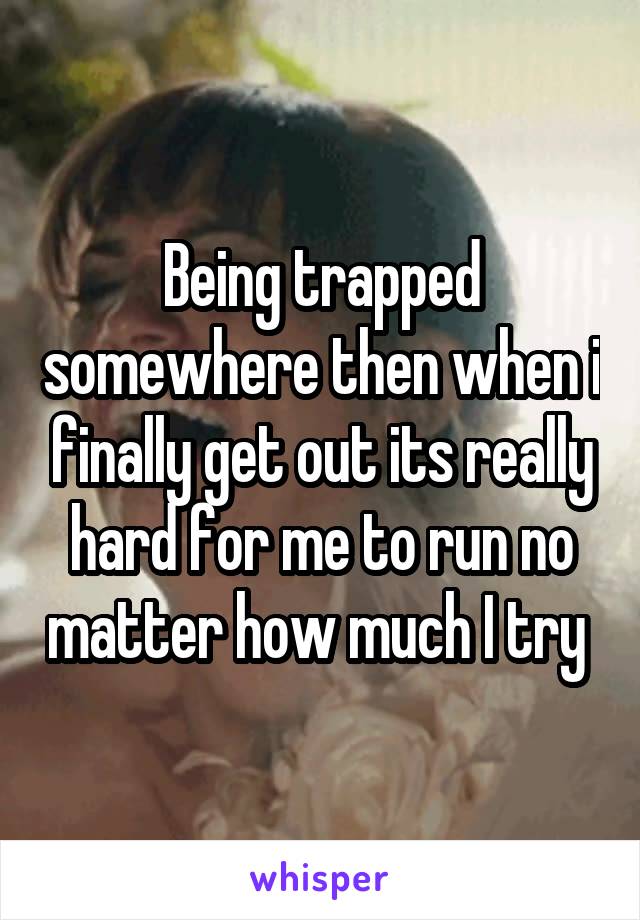Being trapped somewhere then when i finally get out its really hard for me to run no matter how much I try 