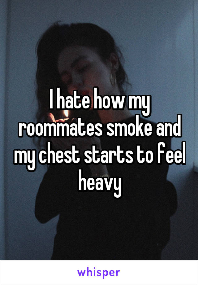 I hate how my roommates smoke and my chest starts to feel heavy