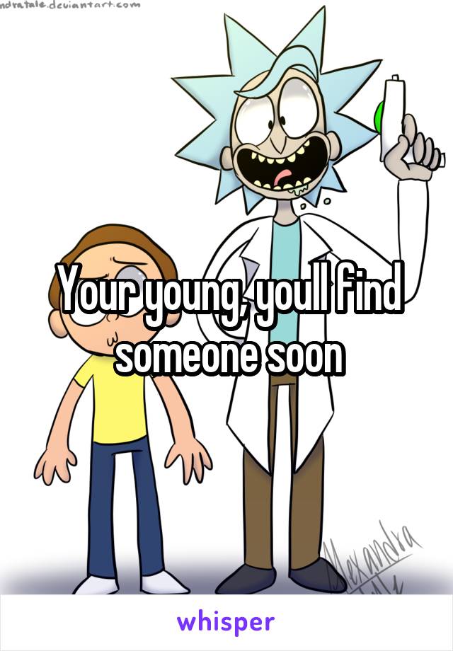 Your young, youll find someone soon