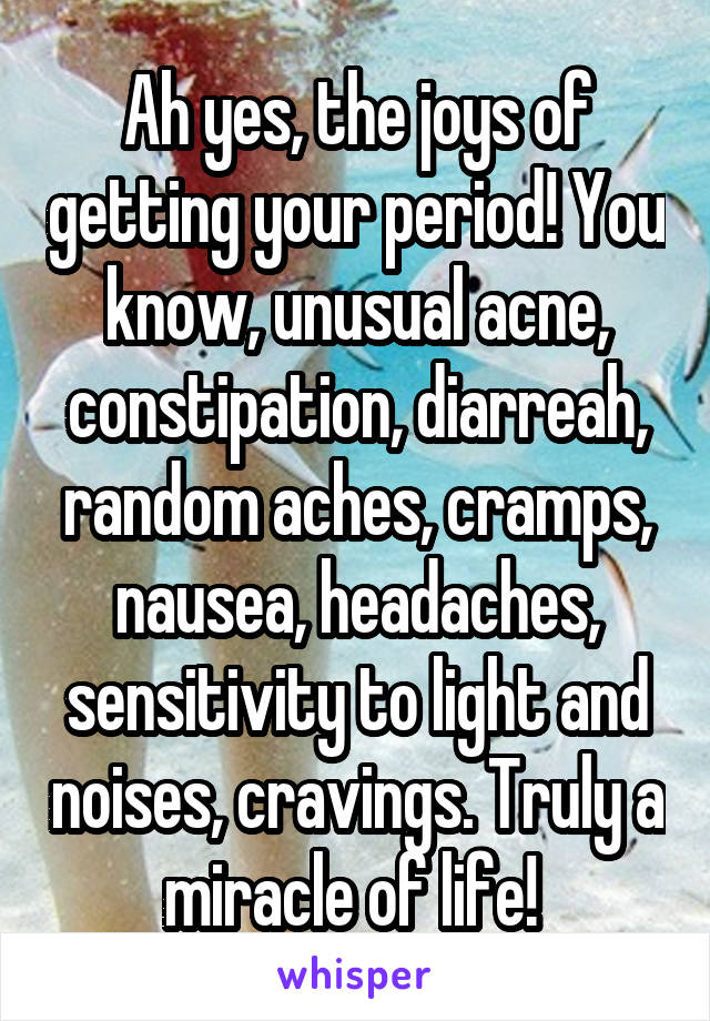 Ah yes, the joys of getting your period! You know, unusual acne, constipation, diarreah, random aches, cramps, nausea, headaches, sensitivity to light and noises, cravings. Truly a miracle of life! 