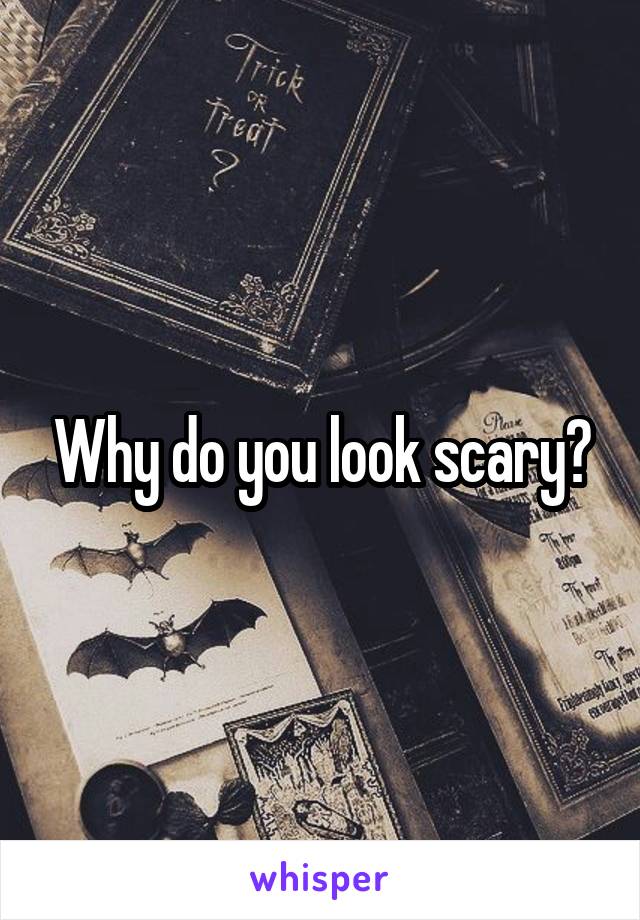 Why do you look scary?
