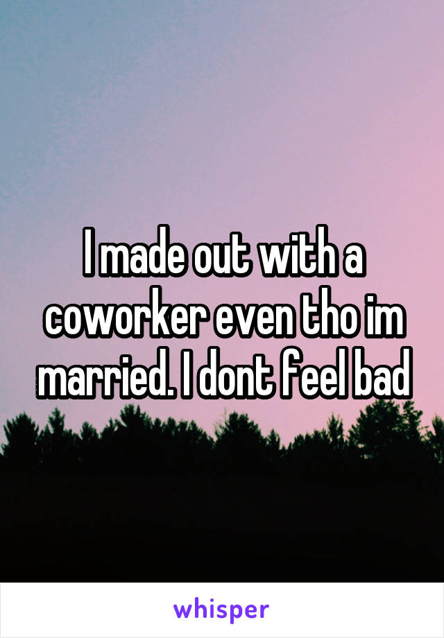 I made out with a coworker even tho im married. I dont feel bad