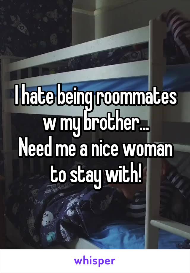 I hate being roommates w my brother...
Need me a nice woman to stay with!