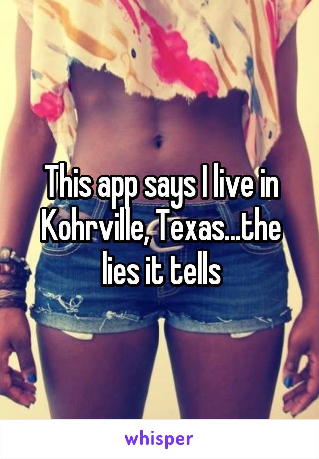 This app says I live in Kohrville, Texas...the lies it tells