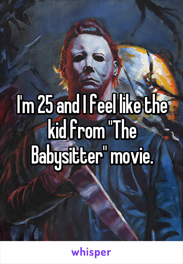 I'm 25 and I feel like the kid from "The Babysitter" movie.