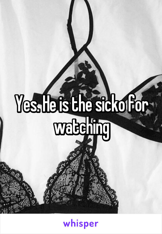 Yes. He is the sicko for watching