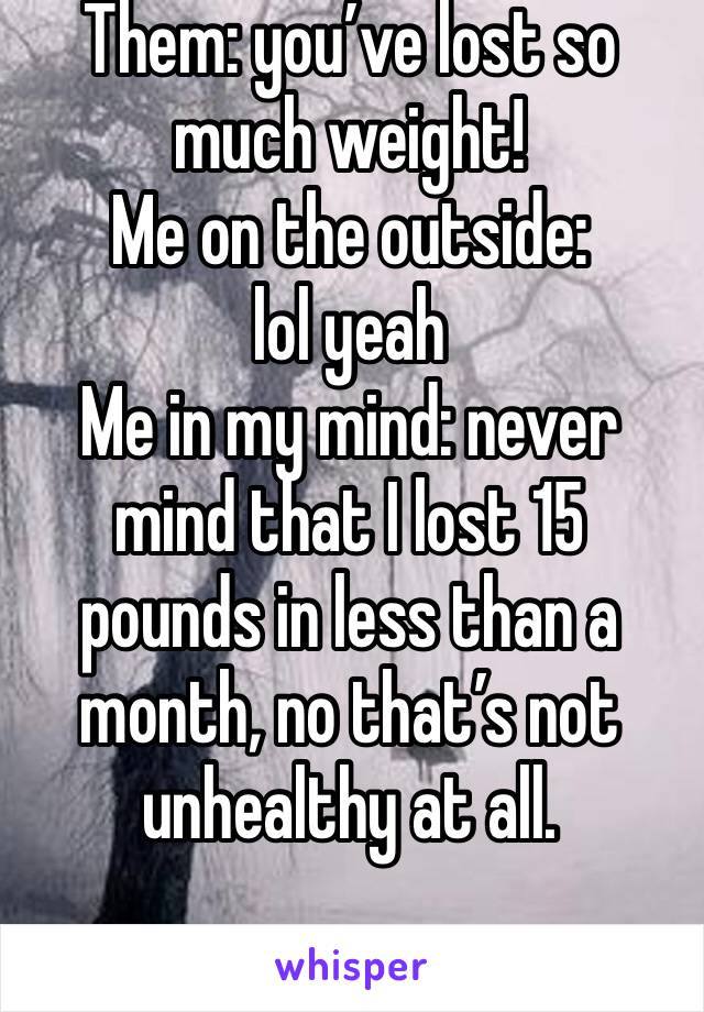 Them: you’ve lost so much weight!
Me on the outside: lol yeah 
Me in my mind: never mind that I lost 15 pounds in less than a month, no that’s not unhealthy at all.