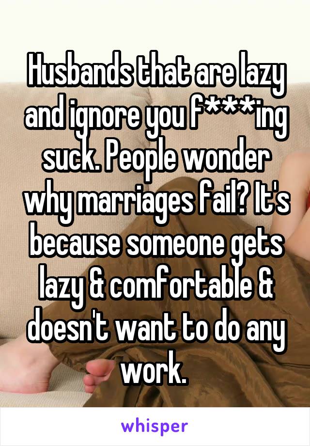 Husbands that are lazy and ignore you f***ing suck. People wonder why marriages fail? It's because someone gets lazy & comfortable & doesn't want to do any work. 
