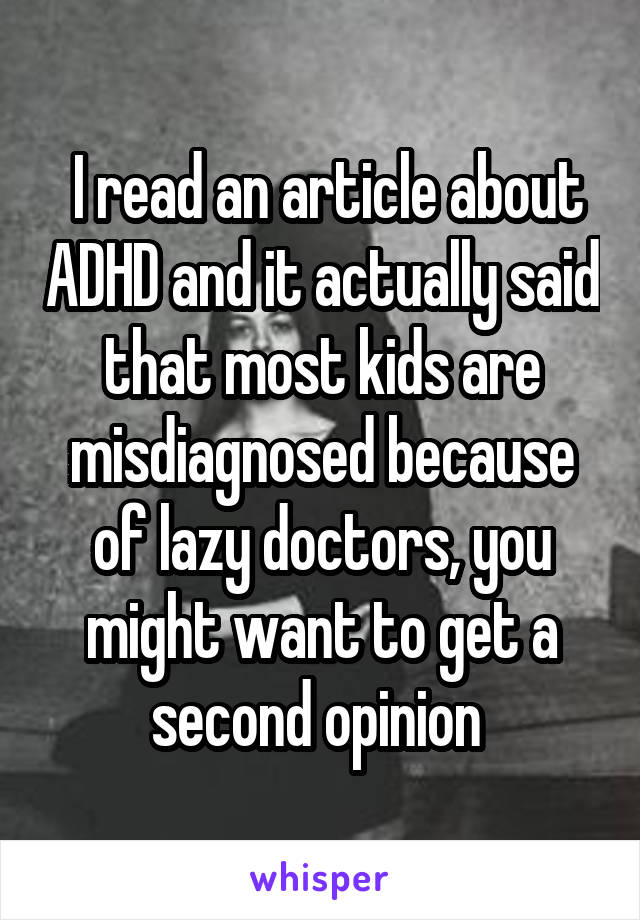  I read an article about ADHD and it actually said that most kids are misdiagnosed because of lazy doctors, you might want to get a second opinion 