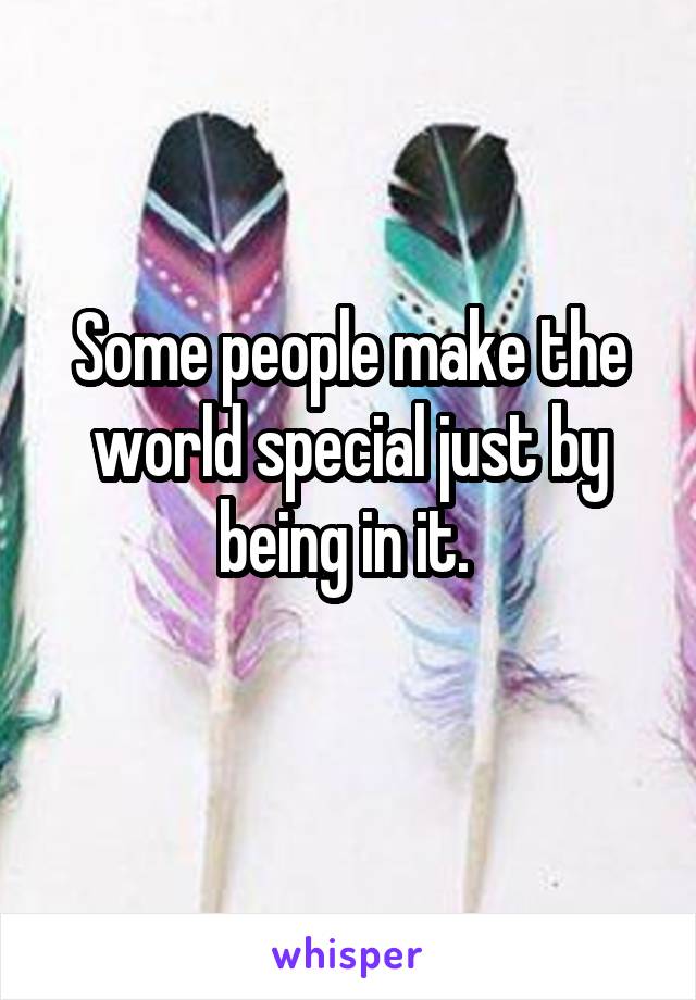 Some people make the world special just by being in it. 
