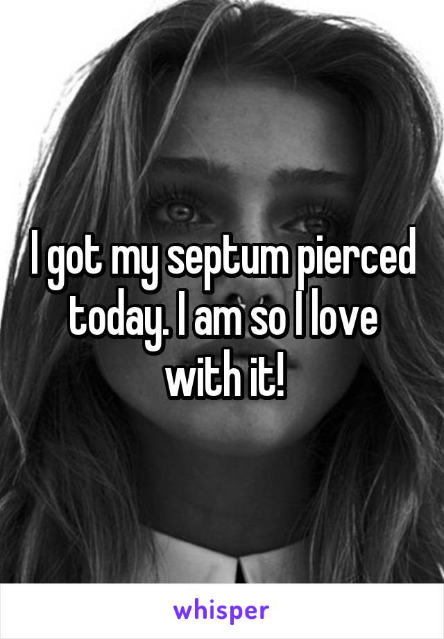 I got my septum pierced today. I am so I love with it!
