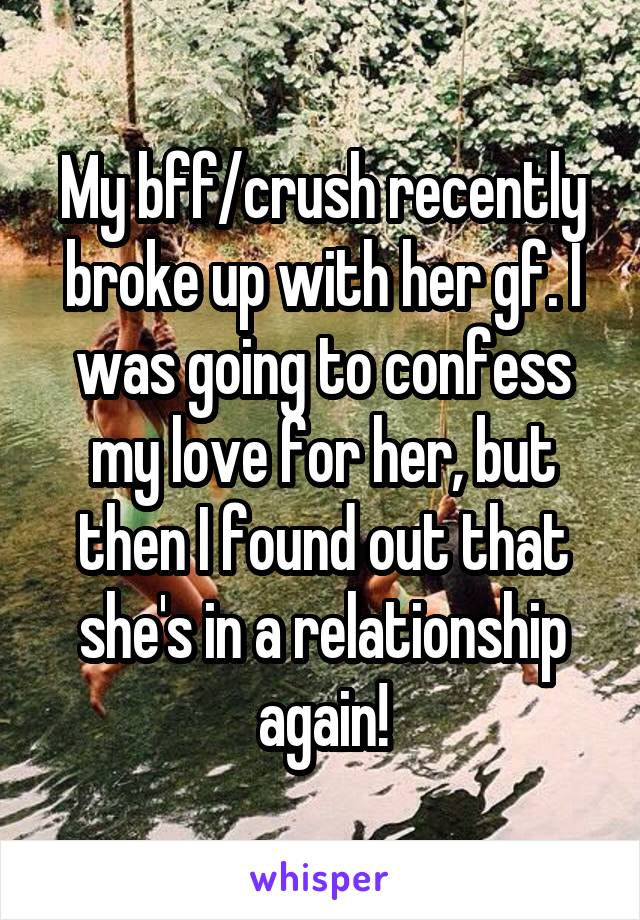 My bff/crush recently broke up with her gf. I was going to confess my love for her, but then I found out that she's in a relationship again!