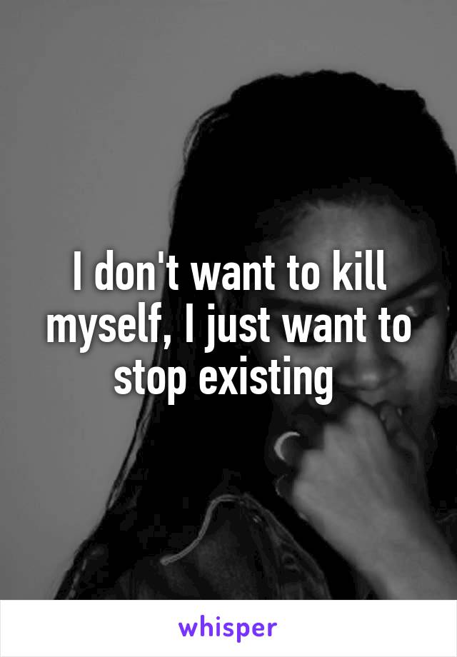I don't want to kill myself, I just want to stop existing 