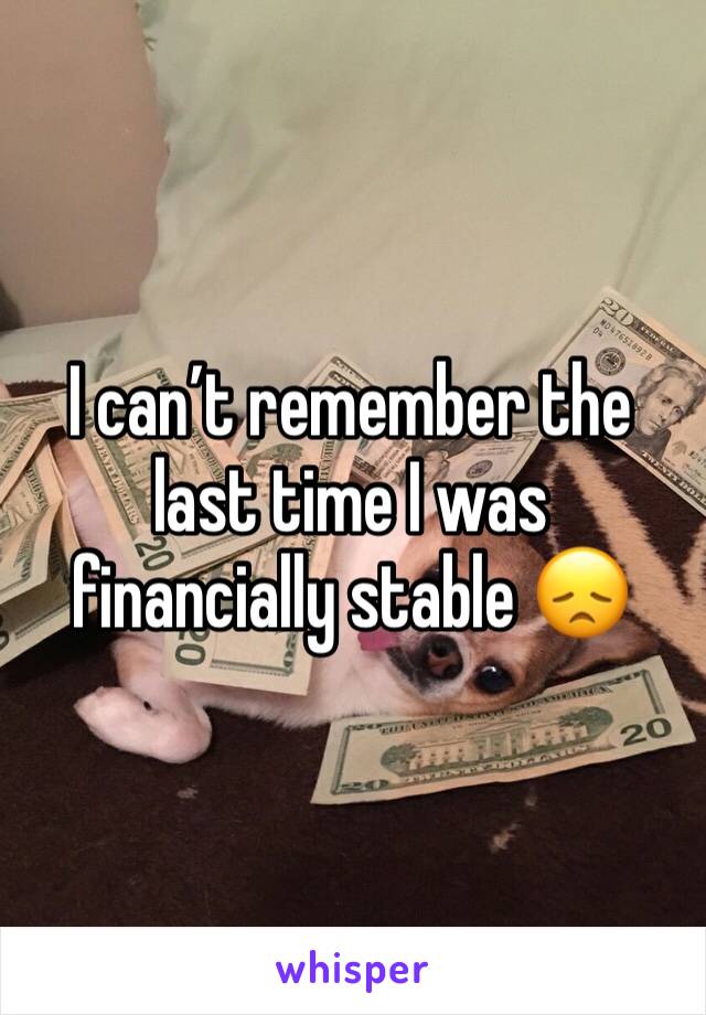I can’t remember the last time I was financially stable 😞