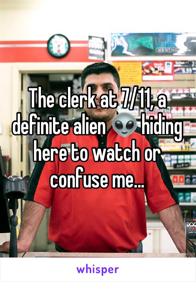 The clerk at 7/11, a definite alien 👽 hiding here to watch or confuse me...