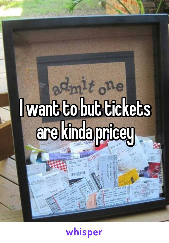 I want to but tickets are kinda pricey