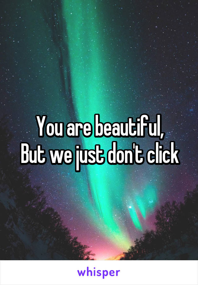 You are beautiful,
But we just don't click
