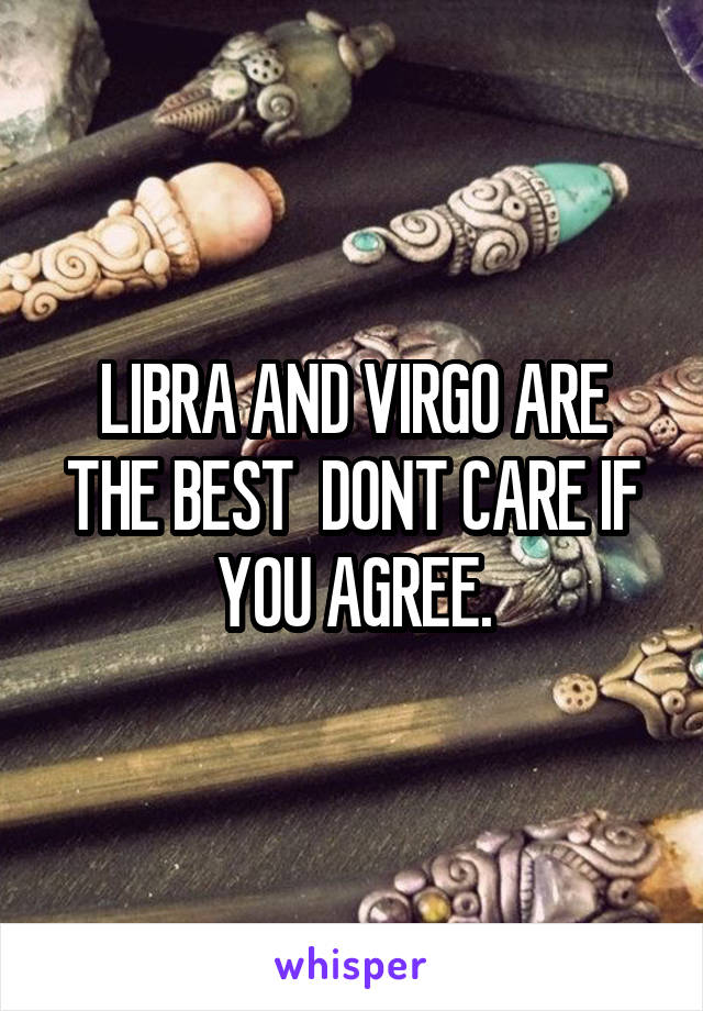 LIBRA AND VIRGO ARE THE BEST  DONT CARE IF YOU AGREE.
