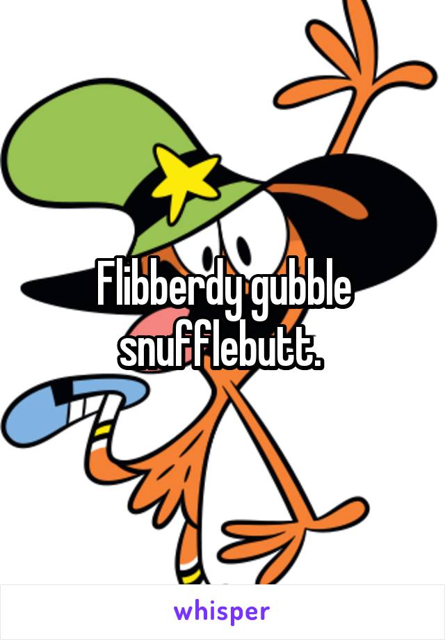 Flibberdy gubble snufflebutt. 