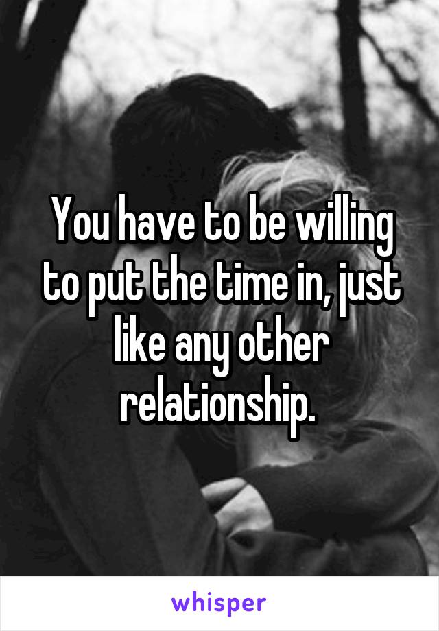 You have to be willing to put the time in, just like any other relationship. 