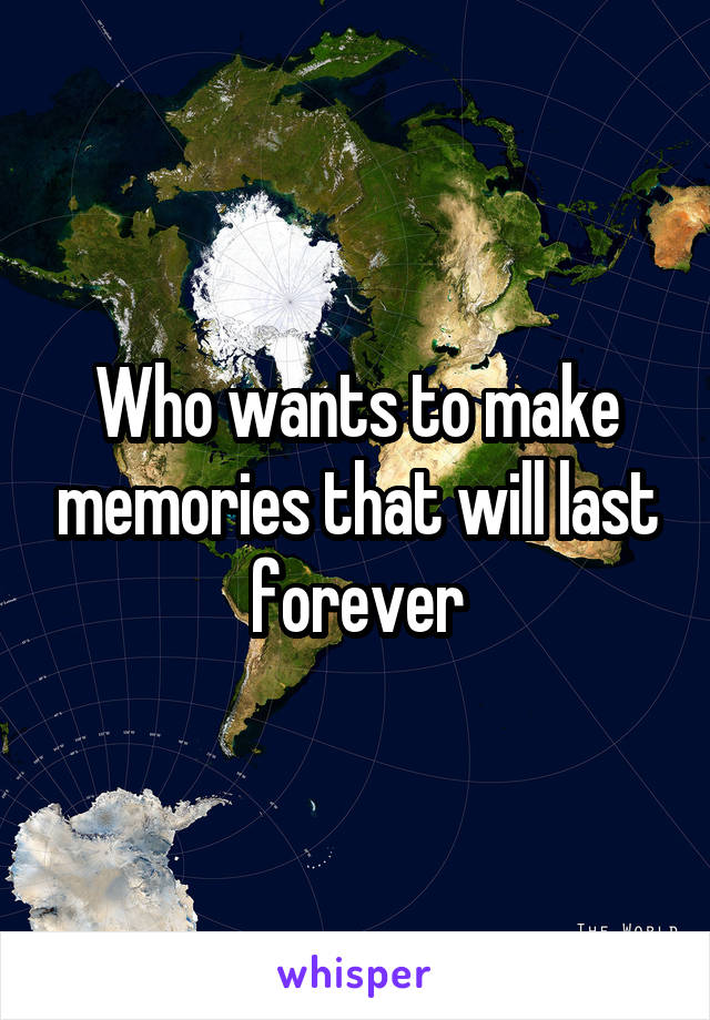 Who wants to make memories that will last forever