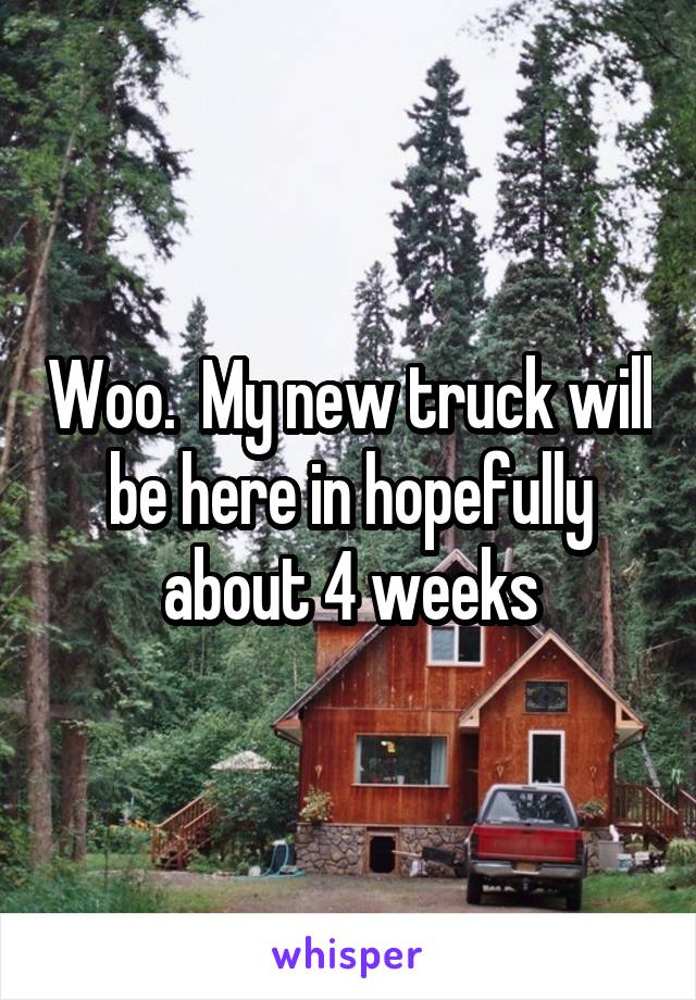 Woo.  My new truck will be here in hopefully about 4 weeks