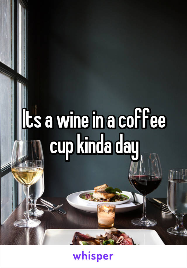 Its a wine in a coffee cup kinda day