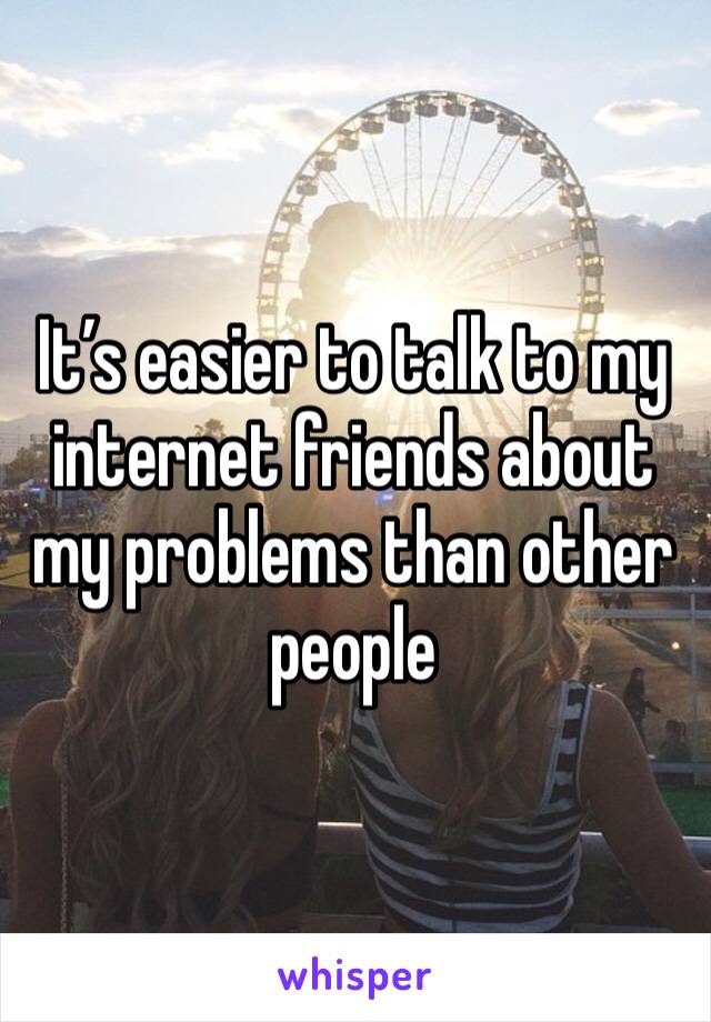 It’s easier to talk to my internet friends about my problems than other people 