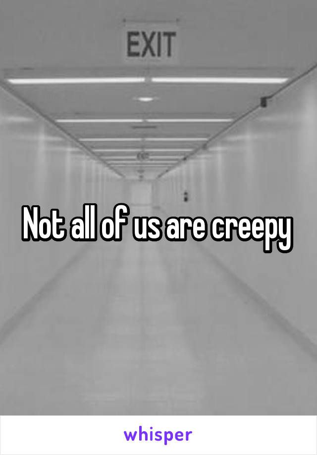 Not all of us are creepy 