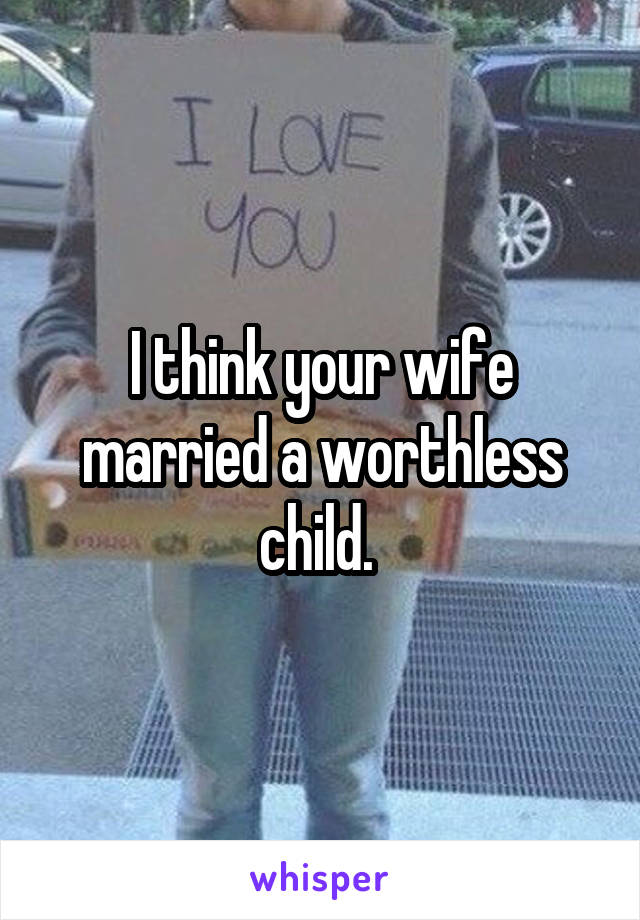 I think your wife married a worthless child. 
