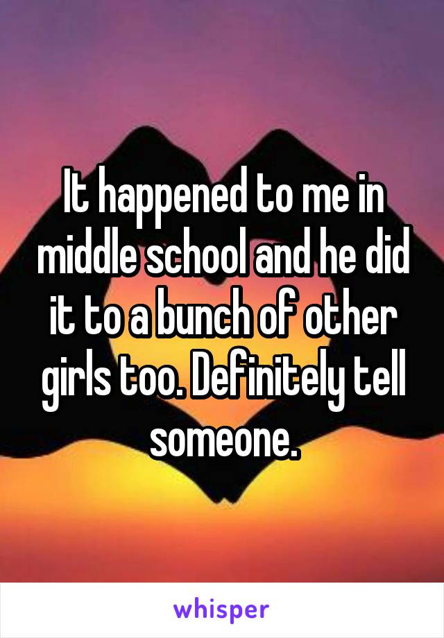 It happened to me in middle school and he did it to a bunch of other girls too. Definitely tell someone.