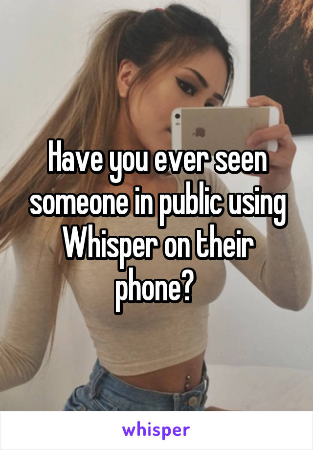 Have you ever seen someone in public using Whisper on their phone? 