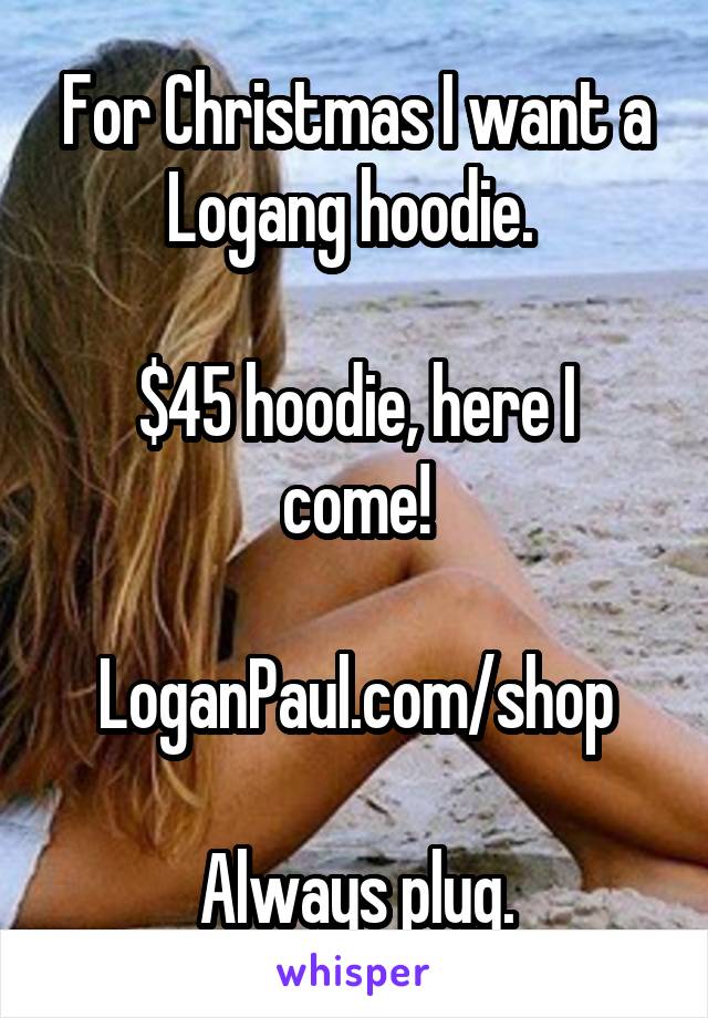 For Christmas I want a Logang hoodie. 

$45 hoodie, here I come!

LoganPaul.com/shop

Always plug.