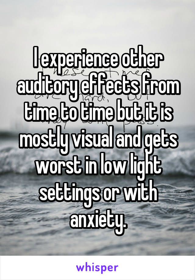 I experience other auditory effects from time to time but it is mostly visual and gets worst in low light settings or with anxiety.