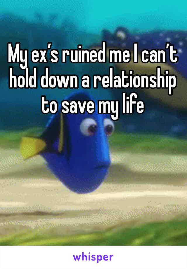 My ex’s ruined me I can’t hold down a relationship to save my life