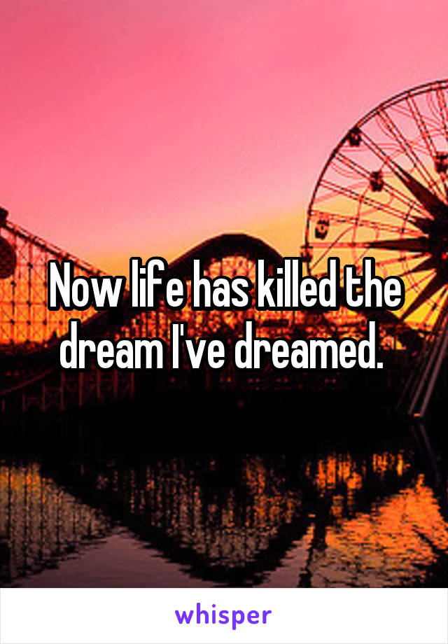Now life has killed the dream I've dreamed. 