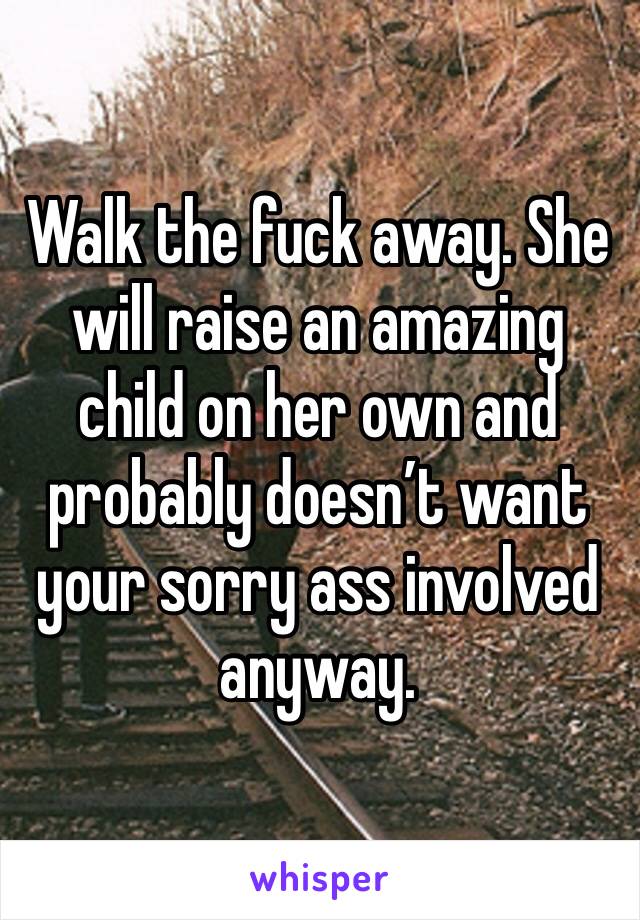 Walk the fuck away. She will raise an amazing child on her own and probably doesn’t want your sorry ass involved anyway. 
