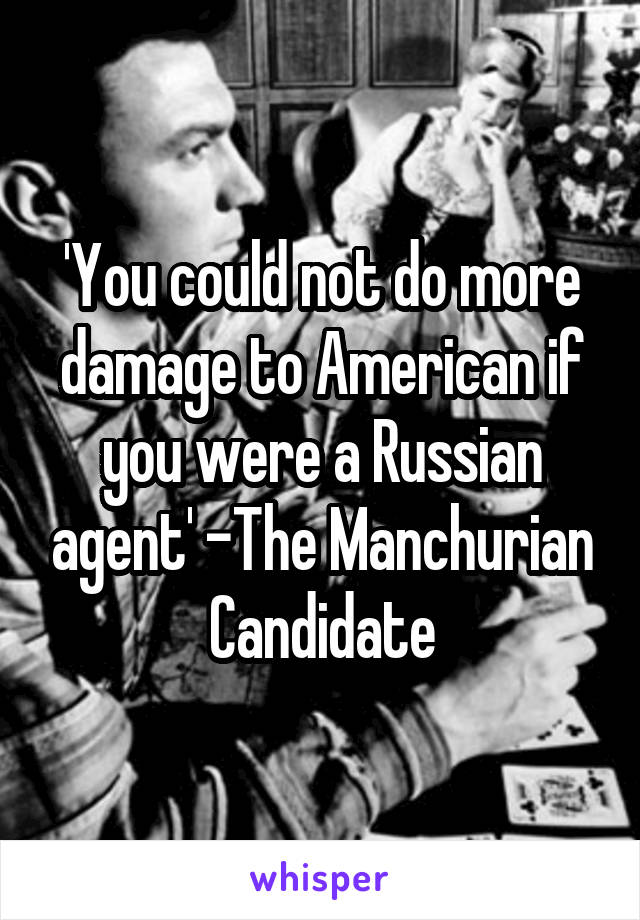 'You could not do more damage to American if you were a Russian agent' -The Manchurian Candidate