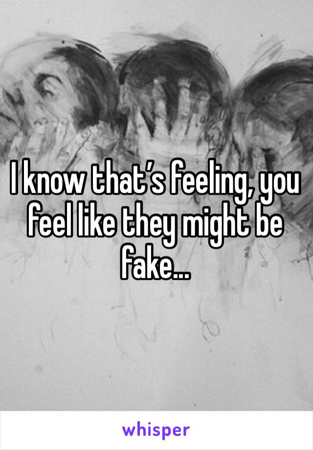 I know that’s feeling, you feel like they might be fake...