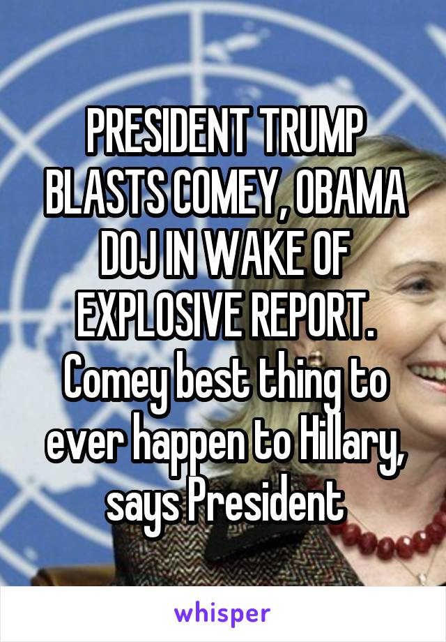 PRESIDENT TRUMP BLASTS COMEY, OBAMA DOJ IN WAKE OF EXPLOSIVE REPORT. Comey best thing to ever happen to Hillary, says President